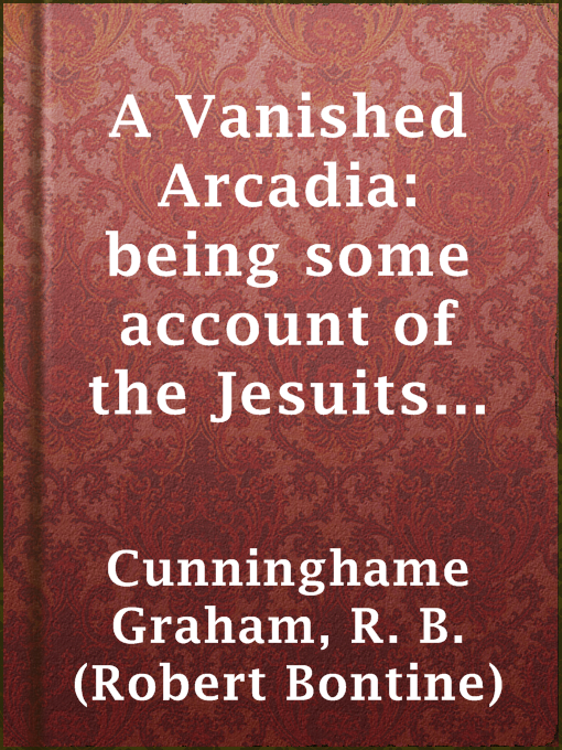 Title details for A Vanished Arcadia: being some account of the Jesuits in Paraguay 1607-1767 by R. B. (Robert Bontine) Cunninghame Graham - Available